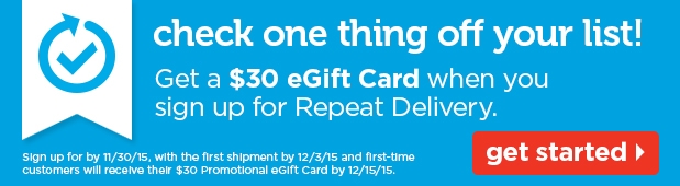 Check one thing off your list! Get a $30 eGift Card when you sign up for Repeat Delivery. Get started.