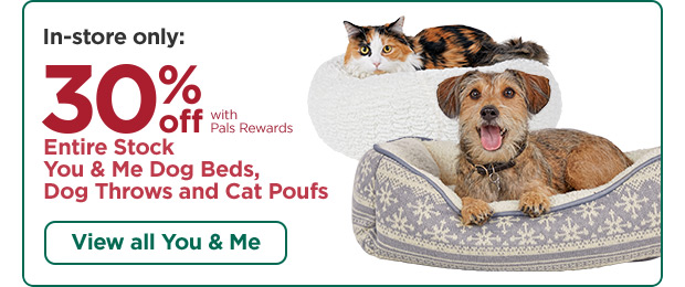 In-store only: 30% off with Pals Rewards. Entire Stock You & Me Dog Beds, Dog Throws and Cat Poufs. View all You & Me.
