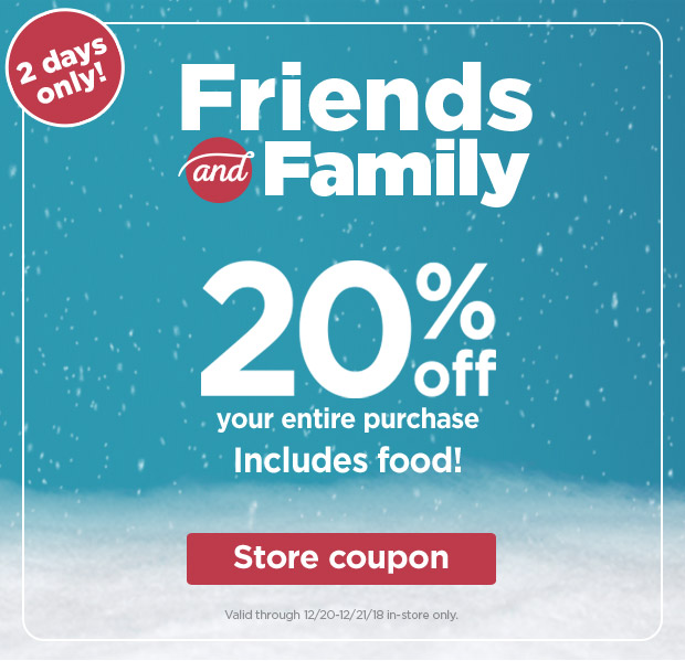 2 days only! Friends and Family - 20% off your entire purchase. Includes food! Valid 12/20-12/21/18 in-store only. Store coupon >