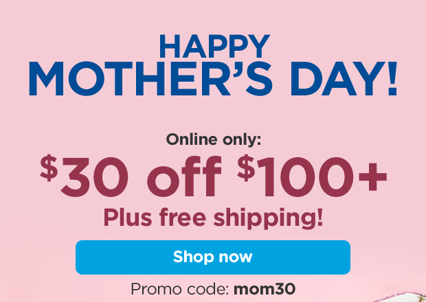 HAPPY MOTHER'S DAY! Online only: $30 off $100+. Plus free shipping! Promo code: mom30. Shop now.