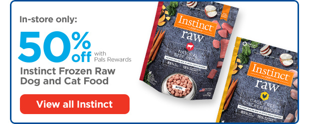 In-store only: 50% off with Pals Rewards. Instinct Frozen Raw Dog and Cat Food. View all Instinct.