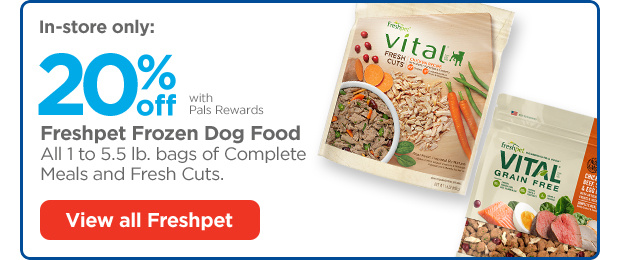 In-store only: 20% off with Pals Rewards. Freshpet Frozen Dog Food. All 1 to 5.5 lb. bags of Complete Meals and Fresh Cuts. View all Freshpet.