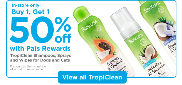 In-store only: Buy 1, Get 1 50% off with Pals Rewards. TropiClean Shampoos, Sprays and Wipes for Dogs and Cats. Discounted item must be of equal or lesser value. View all TropiClean.