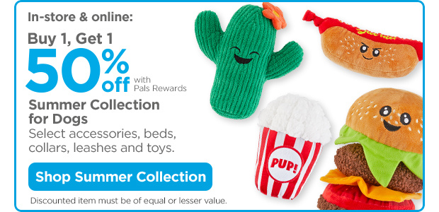 In-store & online: Buy 1, Get 1 50% off with Pals Rewards. Summer Collection for Dogs. Select accessories, beds, collars, leashes and toys. Discounted item must be of equal or lesser value. Shop Summer Collection.