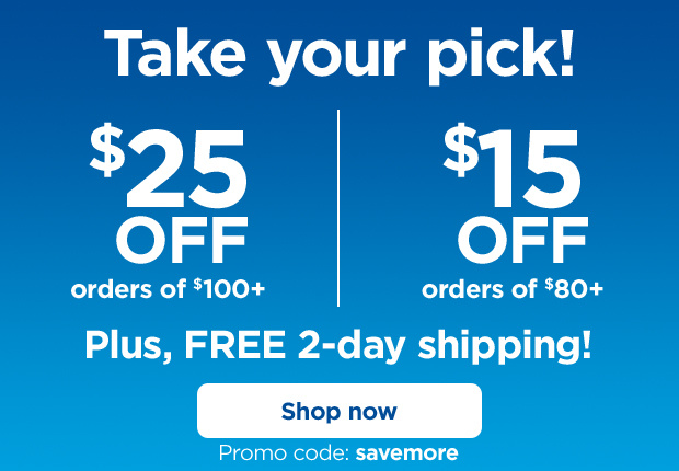 Take your pick! $25 off orders of $100+ -OR- $15 off orders of $80+ Plus, FREE 2-day shipping! Promo code: savemore. Shop now.