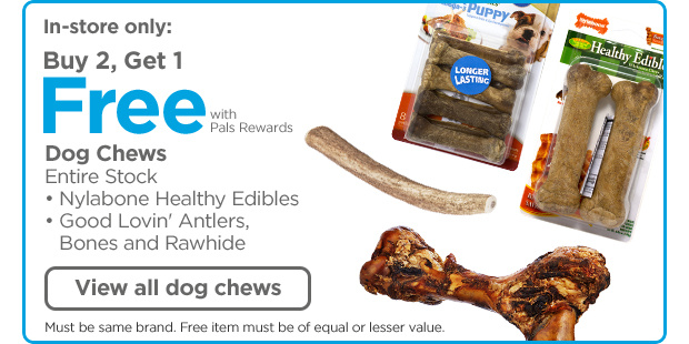 In-store only: Buy 2, Get 1 Free with Pals Rewards. Dog Chews. Entire Stock • Nylabone Healthy Edibles • Good Lovin' Antlers, Bones and Rawhide. View all dog chews. Must be same brand. Free item must be of equal or lesser value.