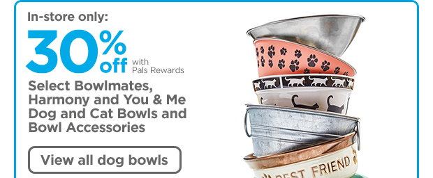 In-store only: 30% off with Pals Rewards. Select Bowlmates, Harmony and You & Me Dog and Cat Bowls and Bowl Accessories. View dog bowls.