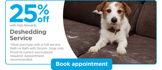 25% off with Pals Rewards. Deshedding Service. *Must purchase with a Full-service Bath or Bath with Groom. Dogs only. Proof of current vaccinations required. Appointment recommended. Book appointment.