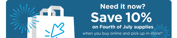 Need it now? Save 10% on Fourth of July supplies when you buy online and pick up in-store!*