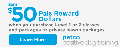 Petco Positive Dog Training. Earn $50 Pals Reward Dollars when you purchase Level 1 or 2 classes and packages or private lesson packages. Learn more.