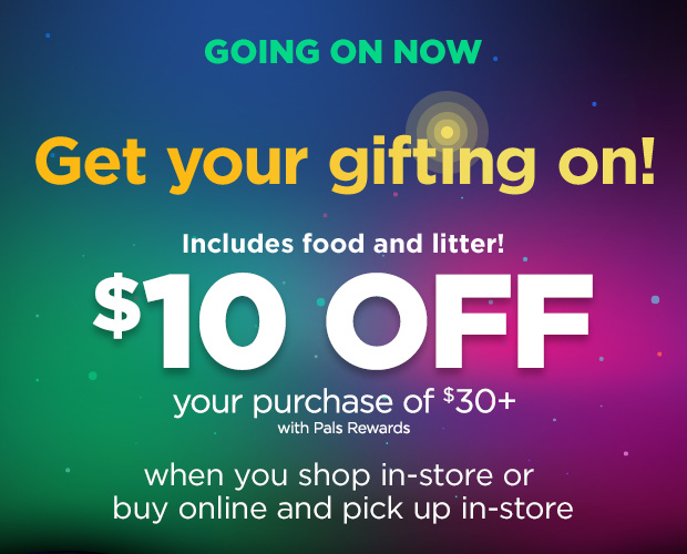 Ends tomorrow. Get your gifting on! Includes food and litter! $10 off your purchase of $30+ with Pals Rewards when you shop in-store or buy online and pick up in-store.