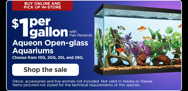 Buy online and pick up in-store. $1 per gallon with Pals Rewards. Aqueon Open-glass Aquariums. Choose from 10G, 20G, 20L and 29G. Shop the sale. Décor, accessories and live animals not included. Not valid in Alaska or Hawaii. Items pictured not styled for the technical requirements of this species.