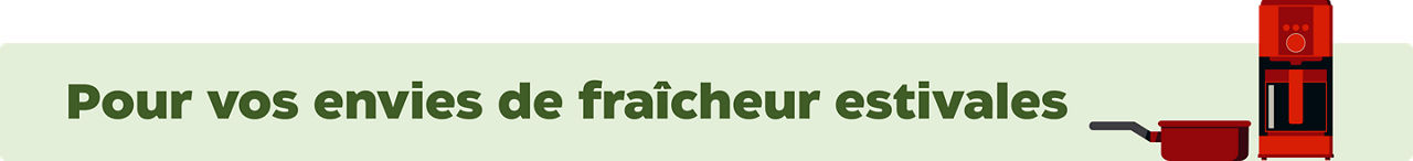 Tout pour satisfaire vos envies de fraîcheur estivale..