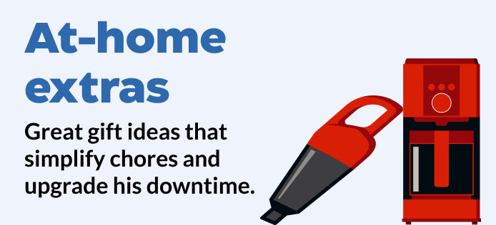 At-home extras. Enhance his space with ideas that simplify chores and upgrade his downtime.
