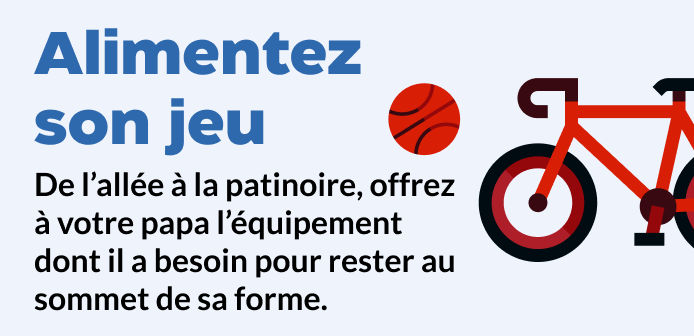 Alimentez son jeu. De l’allée à la patinoire, offrez à votre papa l’équipement dont il a besoin pour rester au sommet de sa forme.