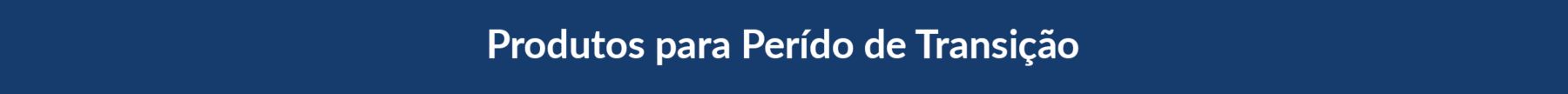 PRODUTOS PARA PERÍODO DE TRANSIÇÃO