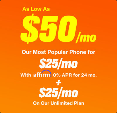 As low as fifty dollars per month.  Our most popular phone for twenty five dollars per month with Affirm zero percent annual percentage rate for twenty four months.  Plus.  Twenty five dollars per month on our unlimited plan.