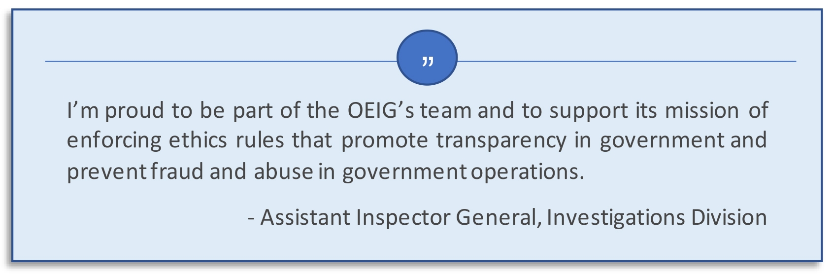 I'm proud to be part of the OEIG's team and to support its mission of enforcing ethics rules that promote transparency in government and prevent fraud and abuse in government operations. Assistant Inspector General, Investigations Division.