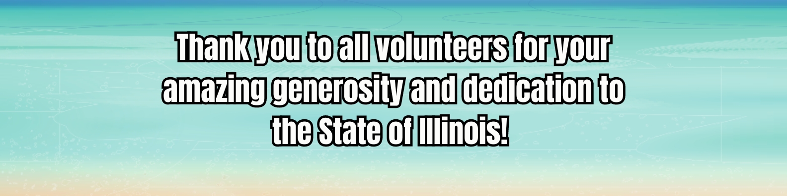 "Thank you to all volunteers for your amazing generosity and dedication to the State of illinois" with flowers